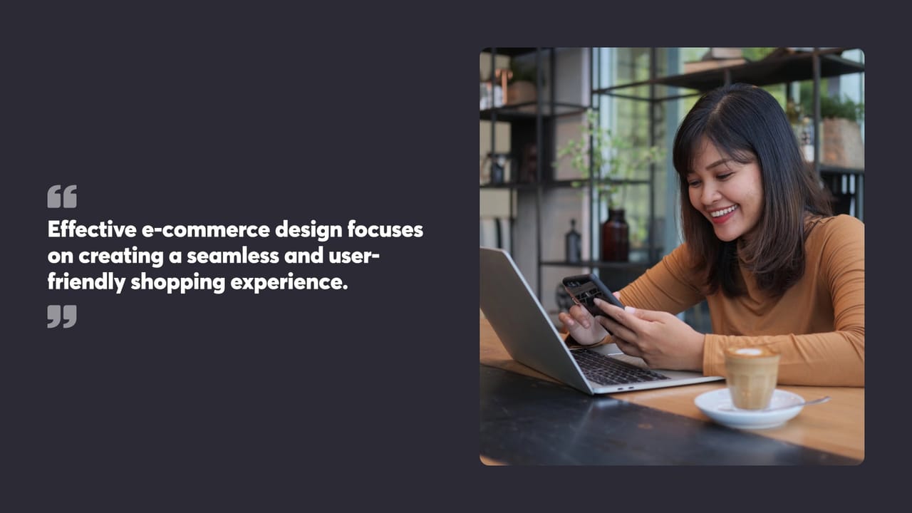 Effective e-commerce design focuses on creating a seamless and user-friendly shopping experience.