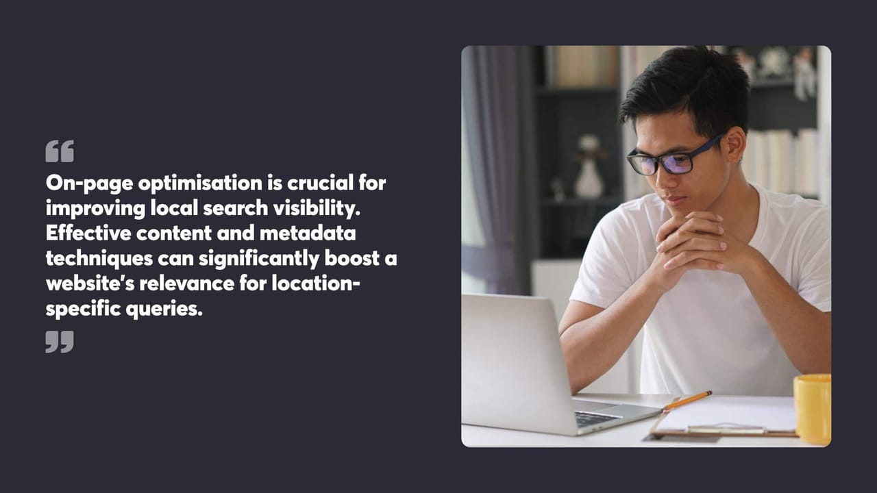 On-page optimisation is crucial for
improving local search visibility. Effective content and metadata
techniques can significantly boost a
website's relevance for location-
specific queries.