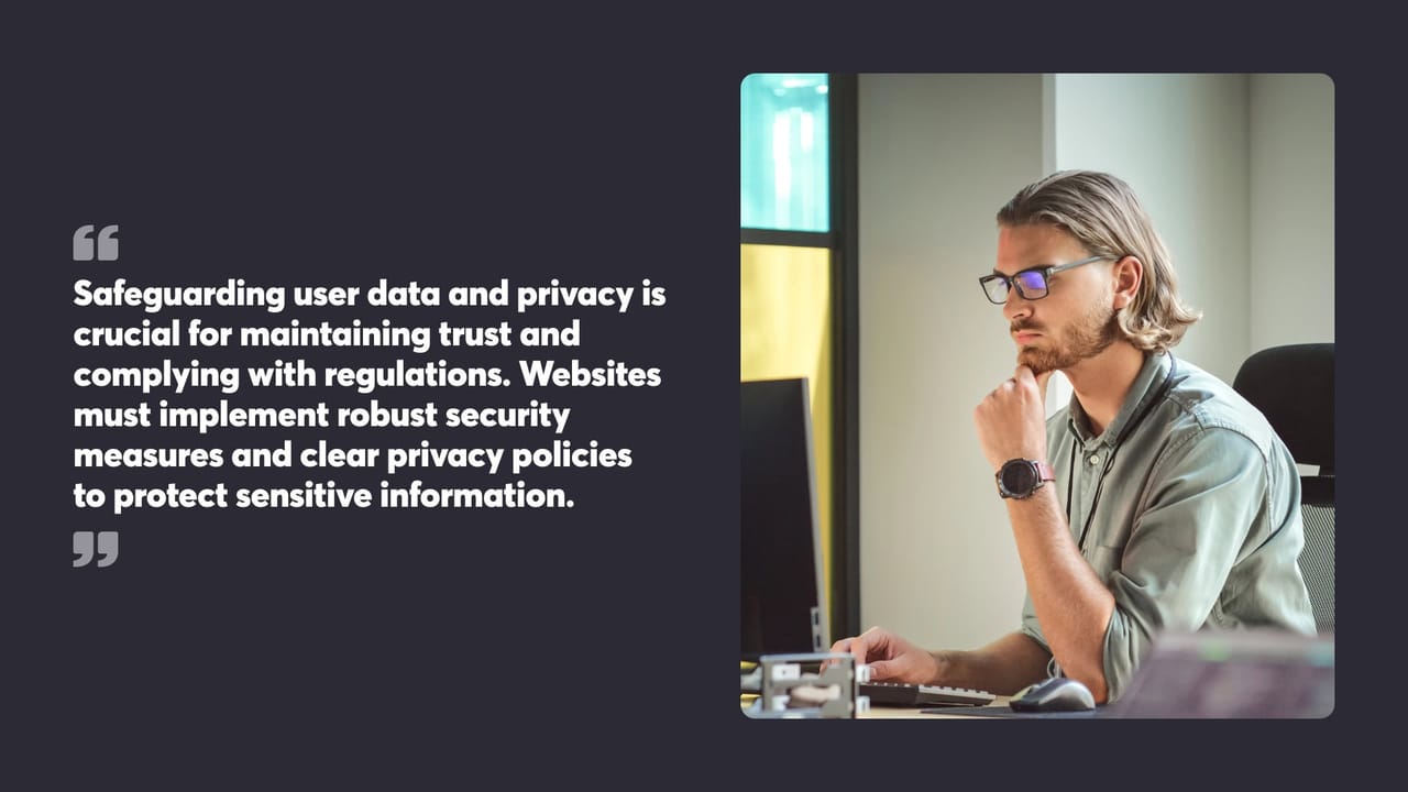 Safeguarding user data and privacy is crucial for maintaining trust and complying with regulations. Websites must implement robust security measures and clear privacy policies to protect sensitive information.
